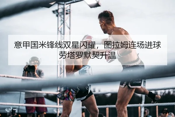 意甲国米锋线双星闪耀，图拉姆连场进球劳塔罗默契升温